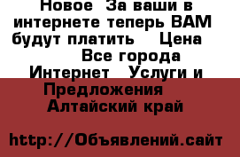 Новое! За ваши в интернете теперь ВАМ! будут платить! › Цена ­ 777 - Все города Интернет » Услуги и Предложения   . Алтайский край